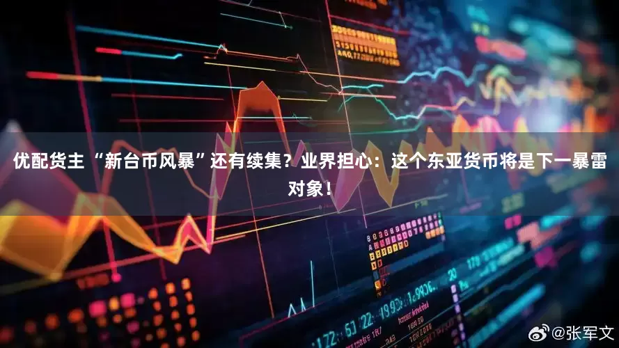 优配货主 “新台币风暴”还有续集？业界担心：这个东亚货币将是下一暴雷对象！