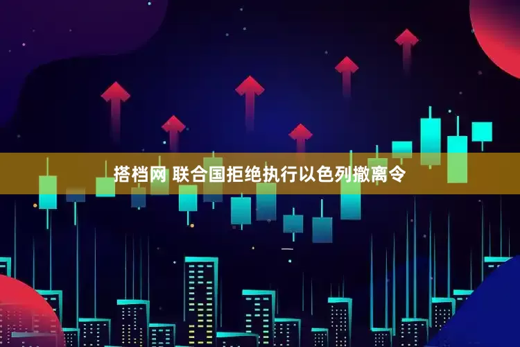 搭档网 联合国拒绝执行以色列撤离令