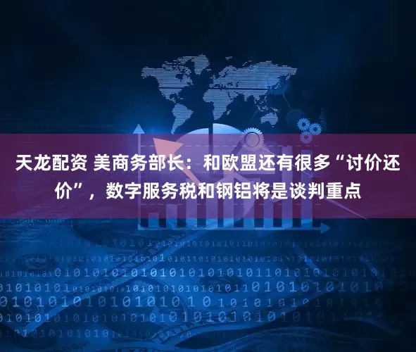 天龙配资 美商务部长：和欧盟还有很多“讨价还价”，数字服务税和钢铝将是谈判重点