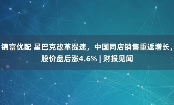 锦富优配 星巴克改革提速，中国同店销售重返增长，股价盘后涨4.6% | 财报见闻