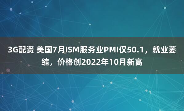 3G配资 美国7月ISM服务业PMI仅50.1，就业萎缩，价格创2022年10月新高