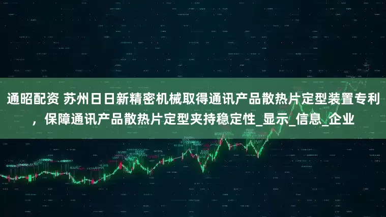 通昭配资 苏州日日新精密机械取得通讯产品散热片定型装置专利，保障通讯产品散热片定型夹持稳定性_显示_信息_企业