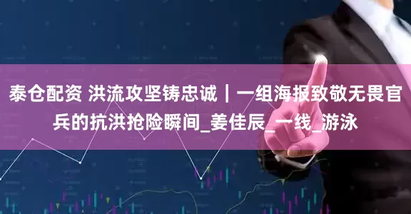 泰仓配资 洪流攻坚铸忠诚｜一组海报致敬无畏官兵的抗洪抢险瞬间_姜佳辰_一线_游泳