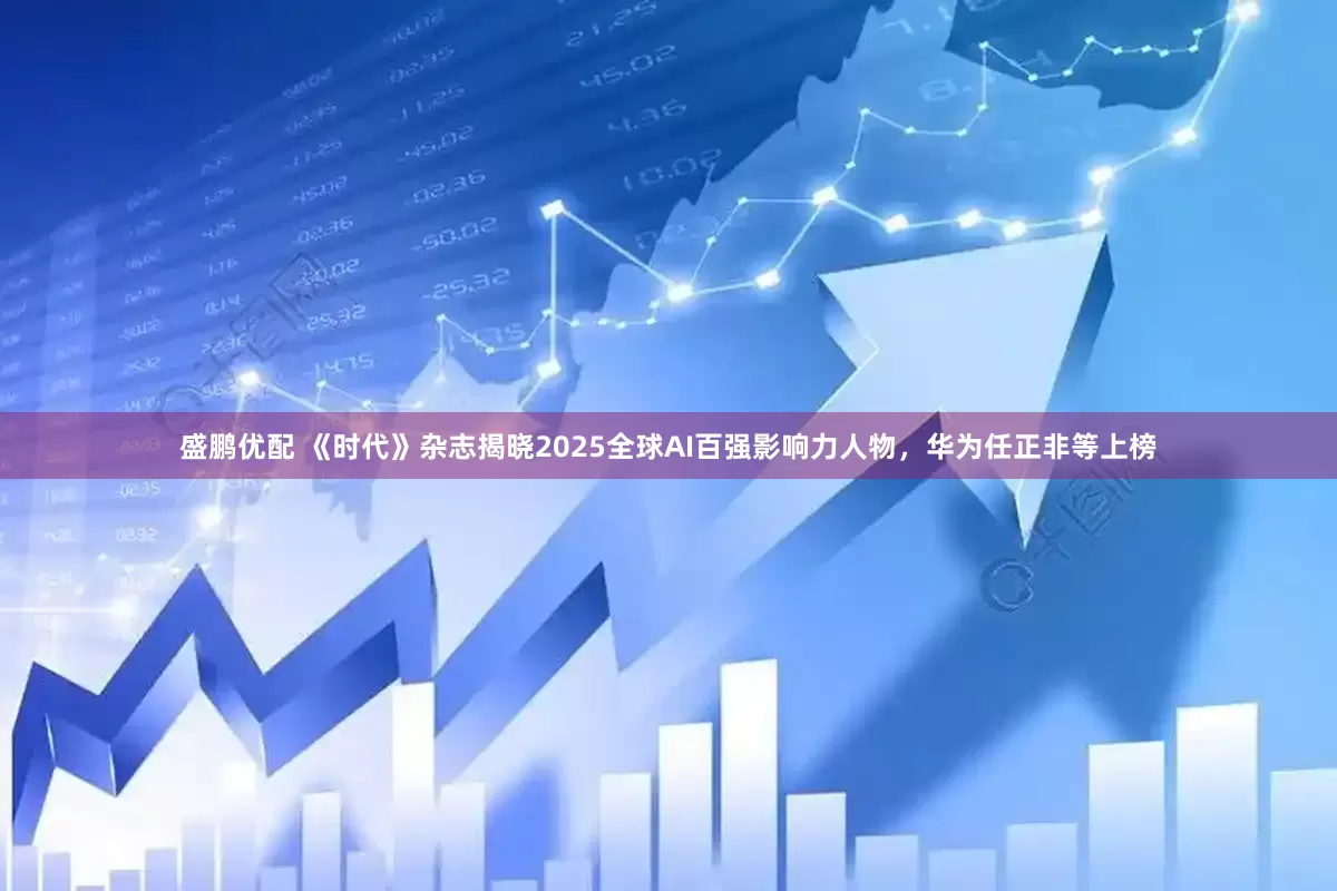 盛鹏优配 《时代》杂志揭晓2025全球AI百强影响力人物，华为任正非等上榜