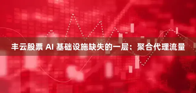 丰云股票 AI 基础设施缺失的一层：聚合代理流量