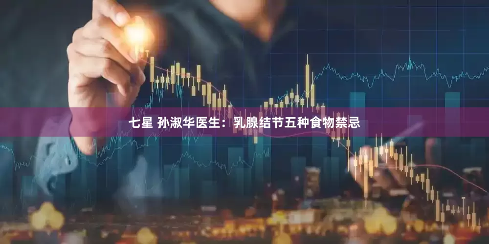 七星 孙淑华医生：乳腺结节五种食物禁忌