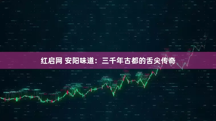 红启网 安阳味道：三千年古都的舌尖传奇