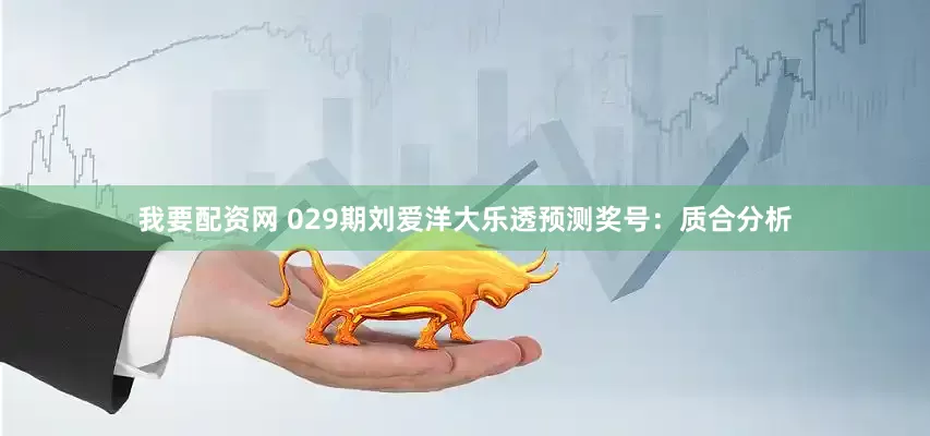 我要配资网 029期刘爱洋大乐透预测奖号：质合分析