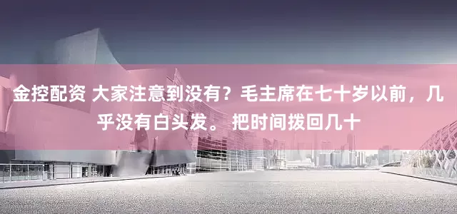金控配资 大家注意到没有？毛主席在七十岁以前，几乎没有白头发。 把时间拨回几十